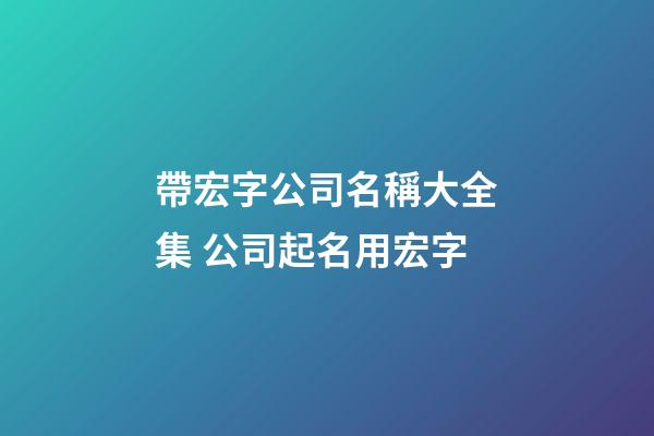 帶宏字公司名稱大全集 公司起名用宏字-第1張-公司起名-玄機派